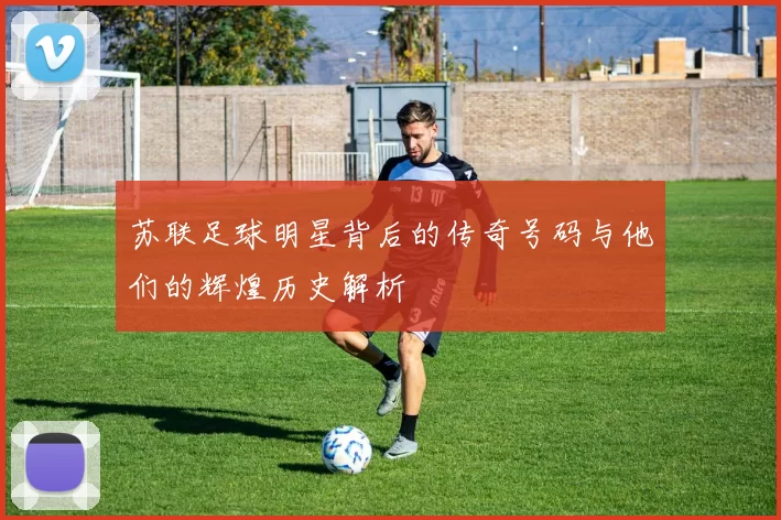 苏联足球明星背后的传奇号码与他们的辉煌历史解析