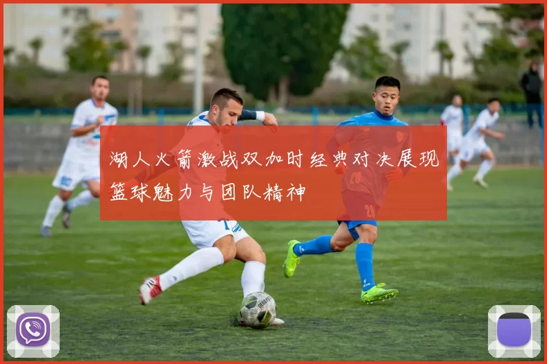湖人火箭激战双加时经典对决展现篮球魅力与团队精神