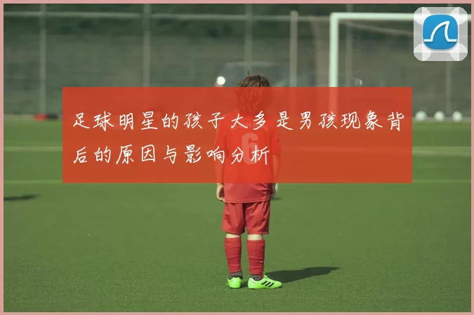 足球明星的孩子大多是男孩现象背后的原因与影响分析