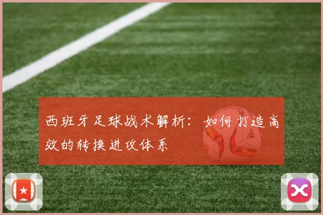 西班牙足球战术解析：如何打造高效的转换进攻体系
