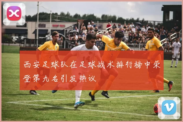 西安足球队在足球战术排行榜中荣登第九名引发热议