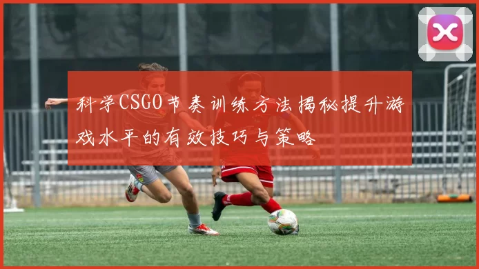 科学CSGO节奏训练方法揭秘提升游戏水平的有效技巧与策略
