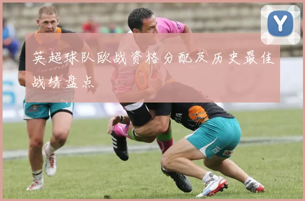 英超球队欧战资格分配及历史最佳战绩盘点