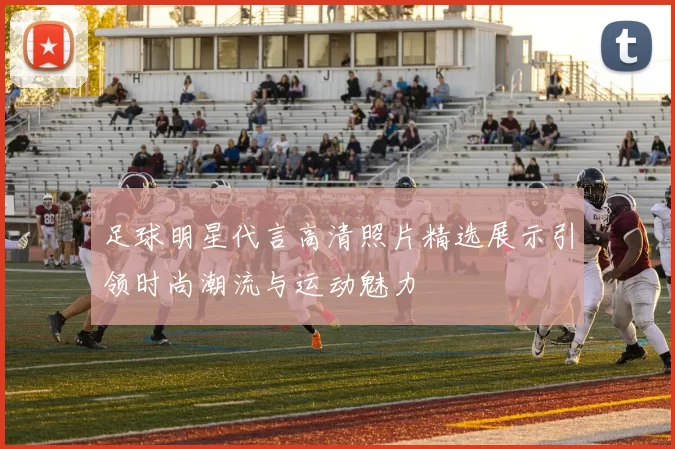 足球明星代言高清照片精选展示引领时尚潮流与运动魅力