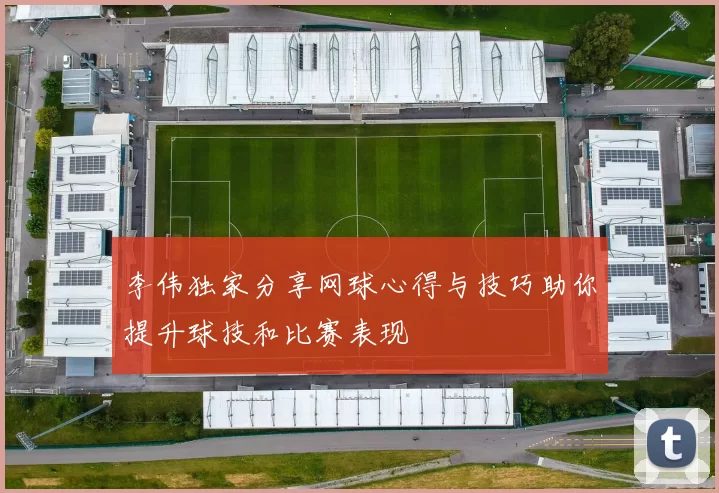 李伟独家分享网球心得与技巧助你提升球技和比赛表现