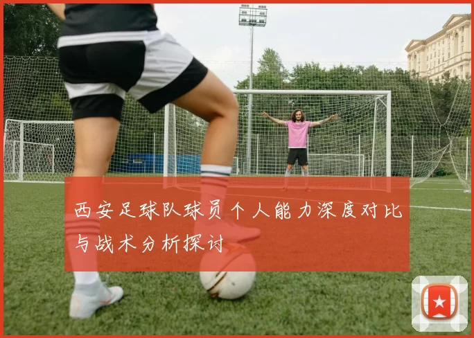 西安足球队球员个人能力深度对比与战术分析探讨