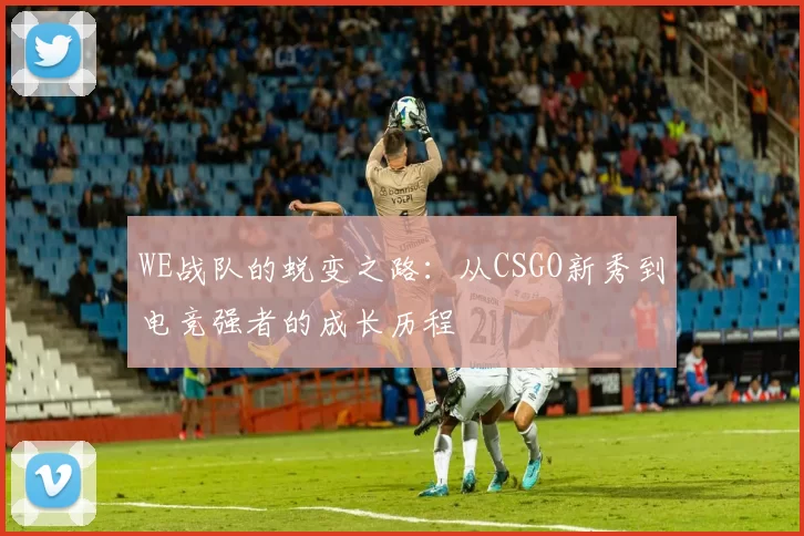 WE战队的蜕变之路：从CSGO新秀到电竞强者的成长历程