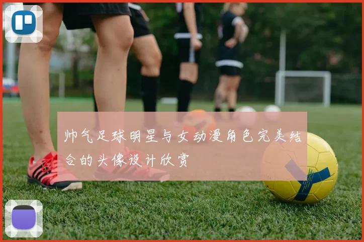 帅气足球明星与女动漫角色完美结合的头像设计欣赏