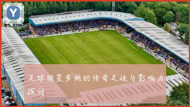 足球明星多纳的传奇足迹与影响力探讨