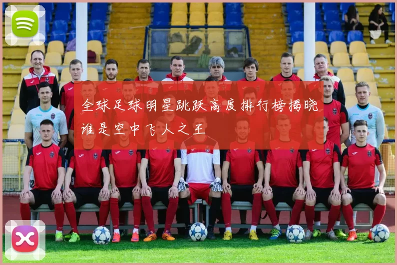 全球足球明星跳跃高度排行榜揭晓谁是空中飞人之王