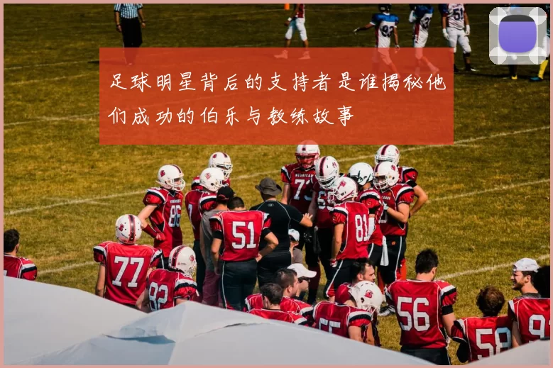 足球明星背后的支持者是谁揭秘他们成功的伯乐与教练故事