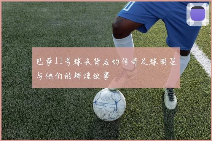 巴萨11号球衣背后的传奇足球明星与他们的辉煌故事