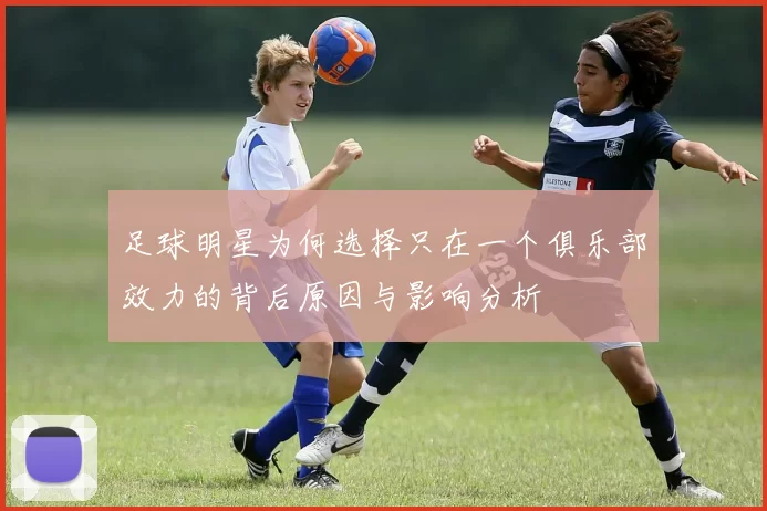 足球明星为何选择只在一个俱乐部效力的背后原因与影响分析