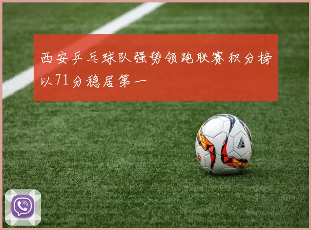 西安乒乓球队强势领跑联赛积分榜以71分稳居第一