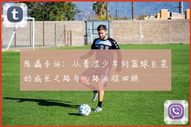 陈磊专访：从青涩少年到篮球巨星的成长之路与心路历程回顾