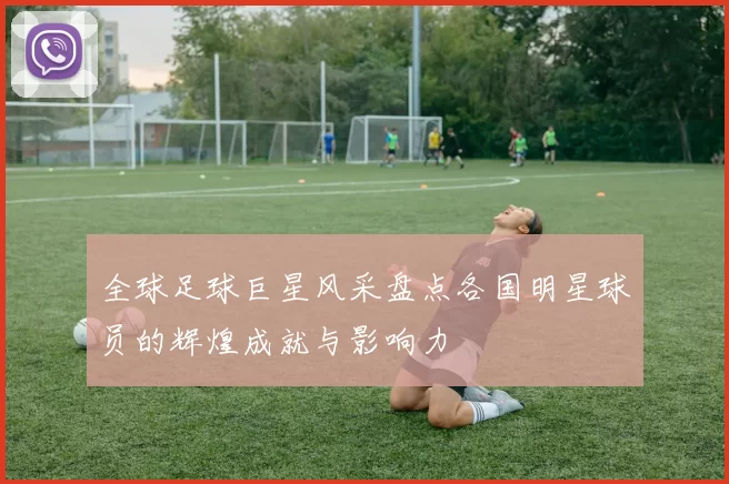 全球足球巨星风采盘点各国明星球员的辉煌成就与影响力