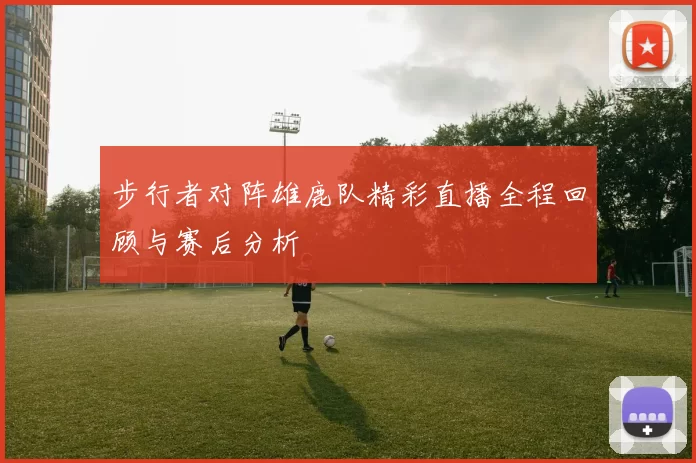 步行者对阵雄鹿队精彩直播全程回顾与赛后分析