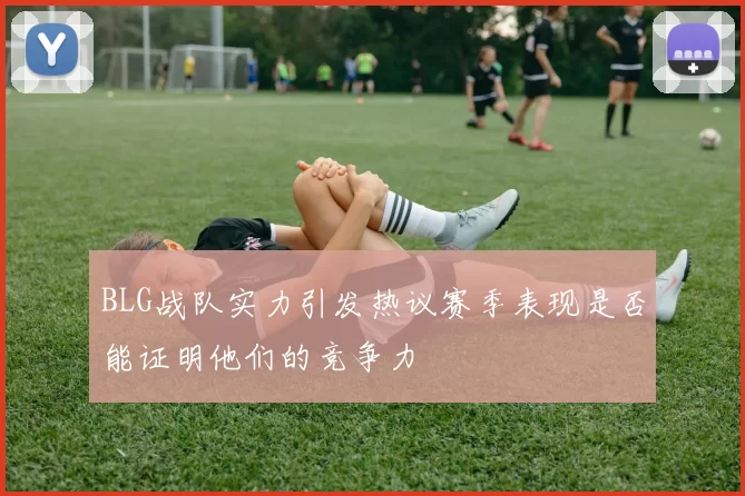 BLG战队实力引发热议赛季表现是否能证明他们的竞争力