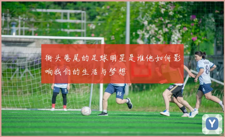 街头巷尾的足球明星是谁他如何影响我们的生活与梦想