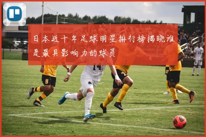 日本近十年足球明星排行榜揭晓谁是最具影响力的球员