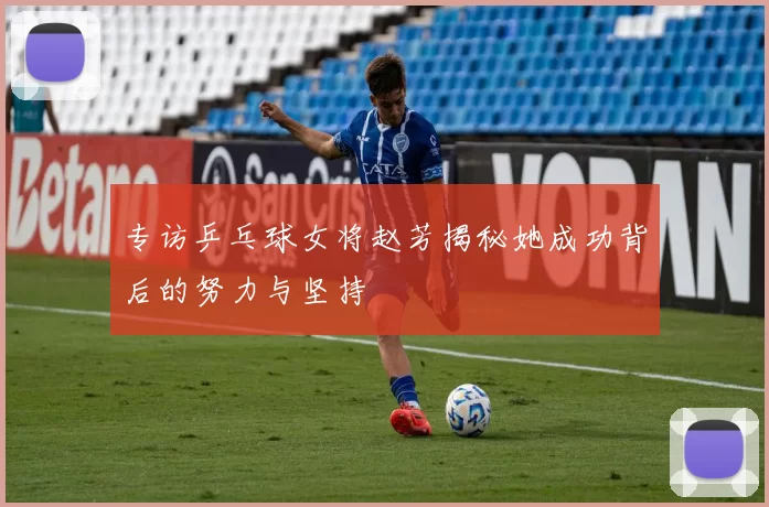 专访乒乓球女将赵芳揭秘她成功背后的努力与坚持