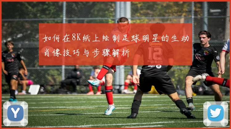 如何在8K纸上绘制足球明星的生动肖像技巧与步骤解析