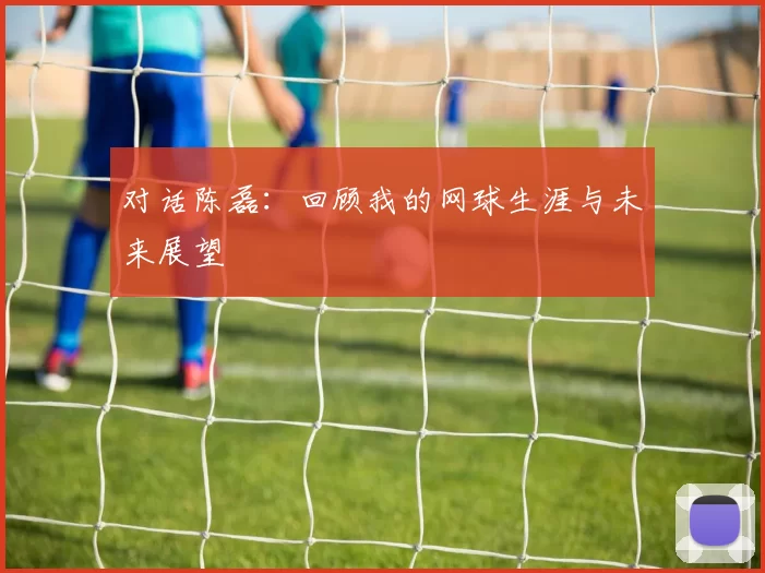 对话陈磊：回顾我的网球生涯与未来展望