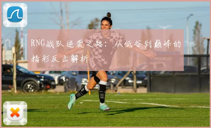 RNG战队逆袭之路：从低谷到巅峰的精彩反击解析
