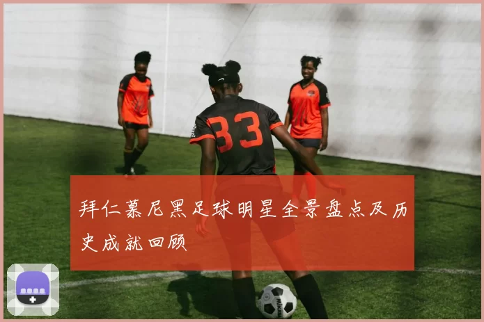 拜仁慕尼黑足球明星全景盘点及历史成就回顾