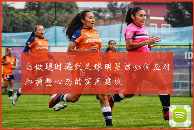 当做题时遇到足球明星该如何应对和调整心态的实用建议