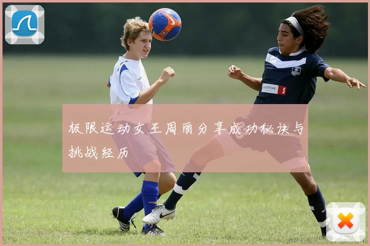 极限运动女王周丽分享成功秘诀与挑战经历