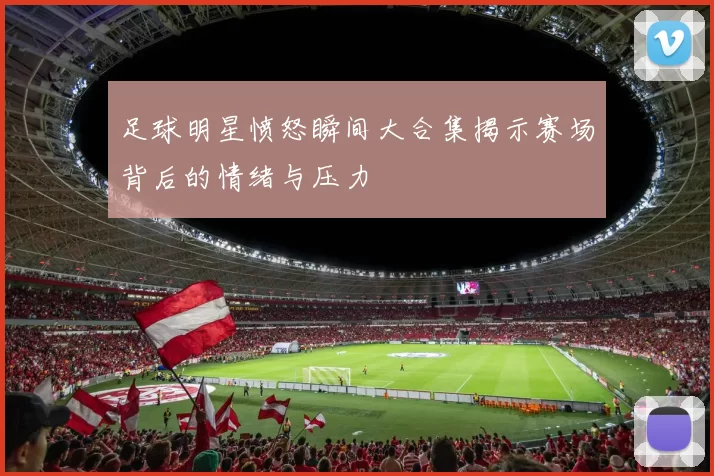 足球明星愤怒瞬间大合集揭示赛场背后的情绪与压力
