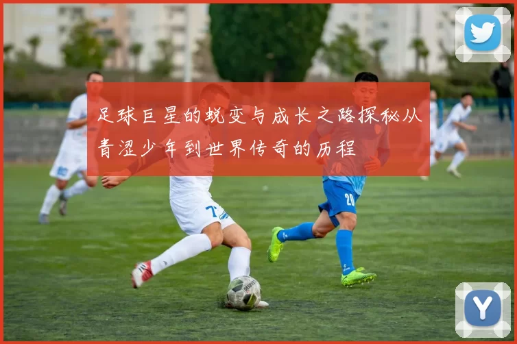 足球巨星的蜕变与成长之路探秘从青涩少年到世界传奇的历程