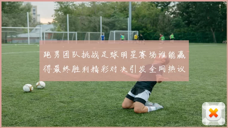 跑男团队挑战足球明星赛场谁能赢得最终胜利精彩对决引发全网热议