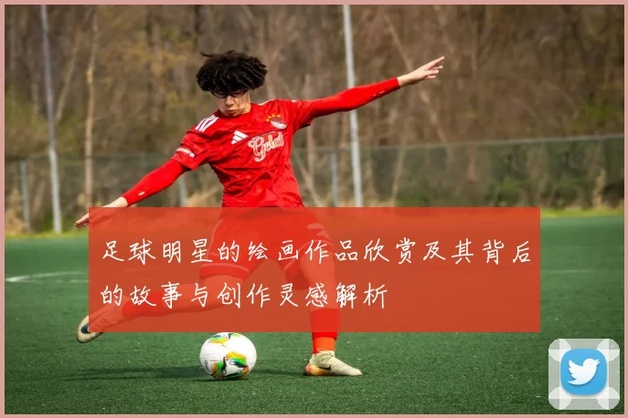 足球明星的绘画作品欣赏及其背后的故事与创作灵感解析