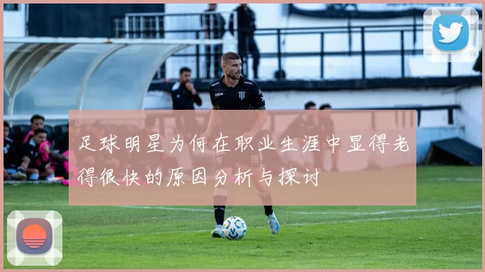 足球明星为何在职业生涯中显得老得很快的原因分析与探讨