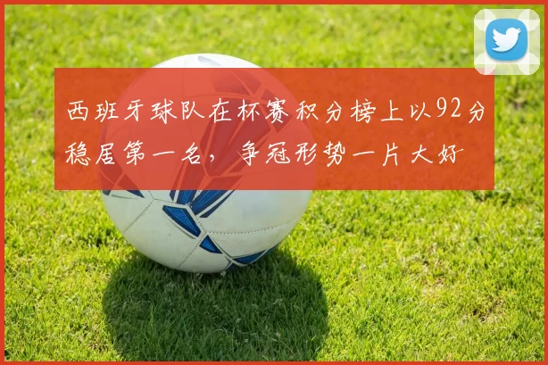 西班牙球队在杯赛积分榜上以92分稳居第一名，争冠形势一片大好