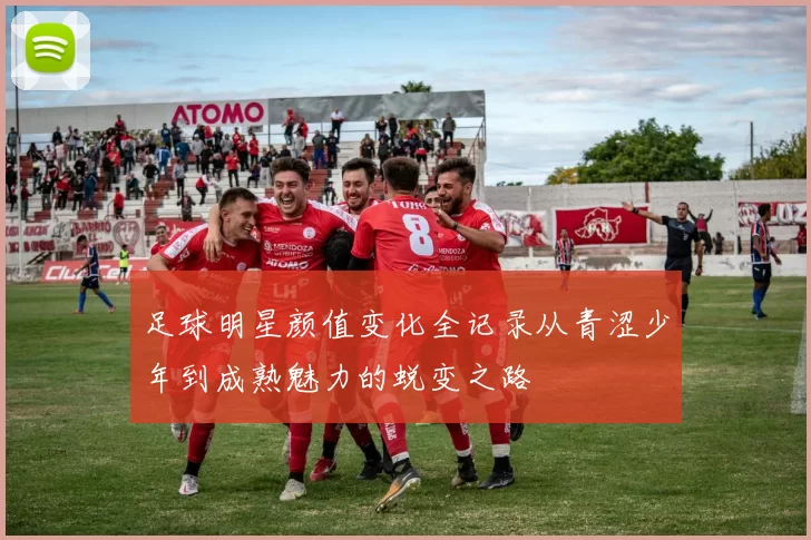 足球明星颜值变化全记录从青涩少年到成熟魅力的蜕变之路