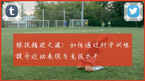 球技精进之道：如何通过科学训练提升运动表现与竞技水平
