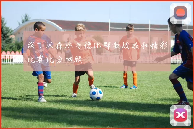 诺丁汉森林与德比郡激战成和精彩比赛比分回顾