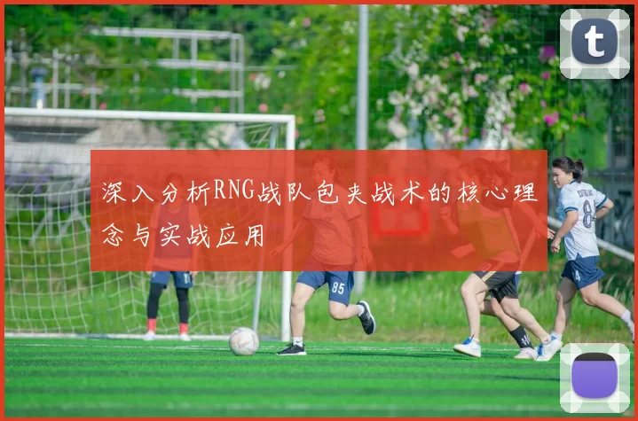 深入分析RNG战队包夹战术的核心理念与实战应用