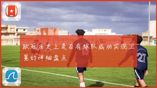 欧冠历史上是否有球队成功实现卫冕的详细盘点
