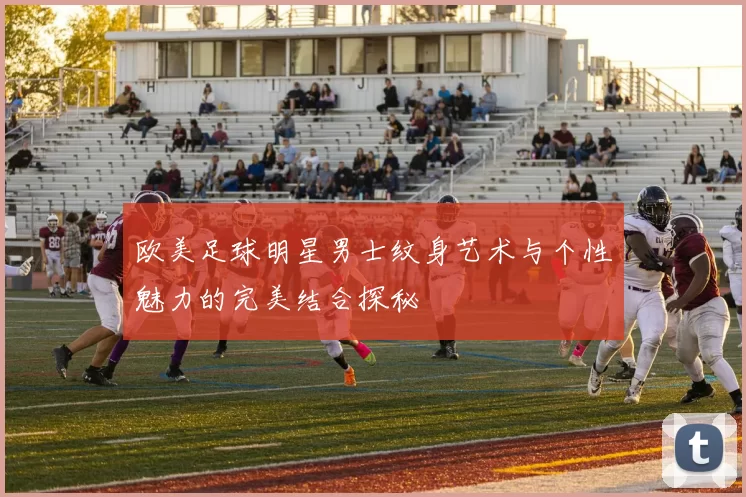 欧美足球明星男士纹身艺术与个性魅力的完美结合探秘