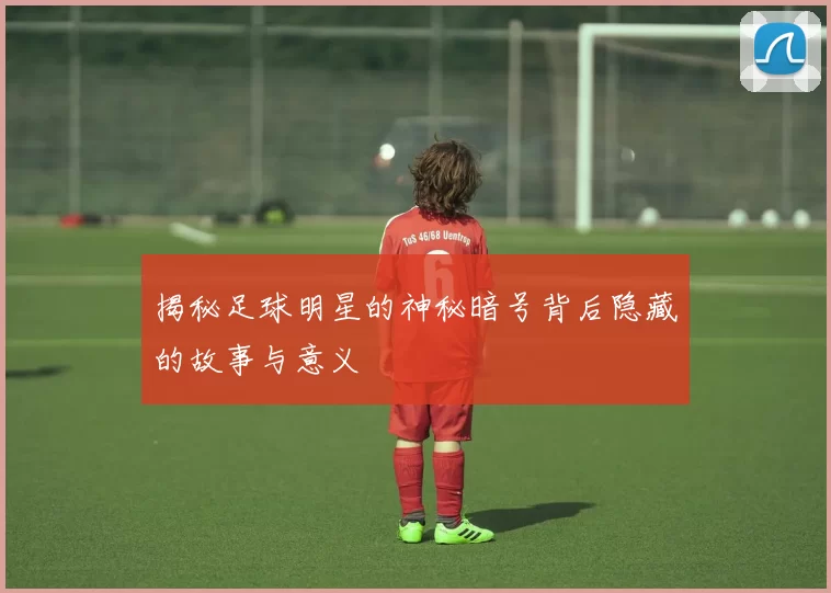 揭秘足球明星的神秘暗号背后隐藏的故事与意义