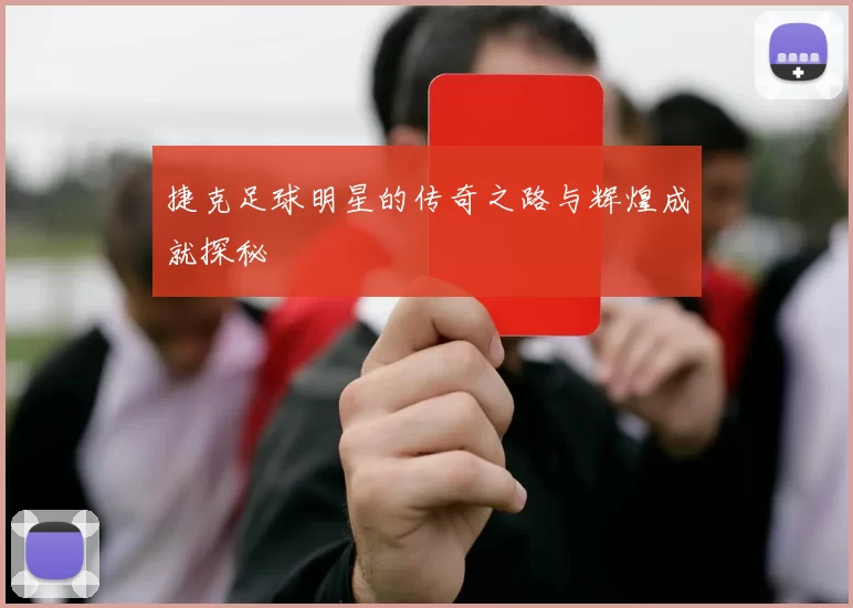 捷克足球明星的传奇之路与辉煌成就探秘