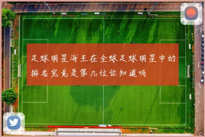 足球明星海王在全球足球明星中的排名究竟是第几位你知道吗