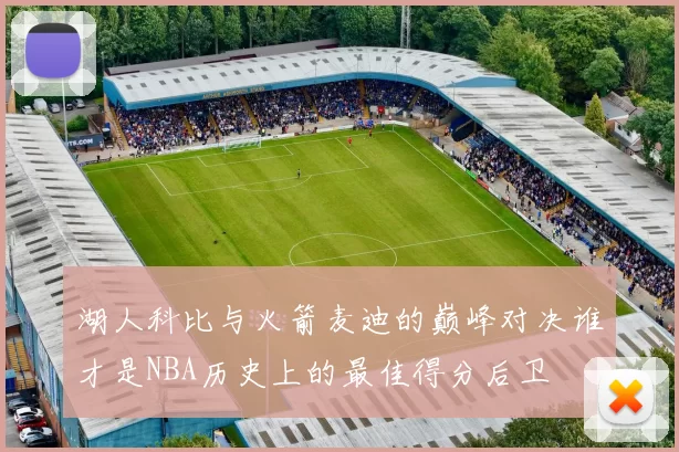 湖人科比与火箭麦迪的巅峰对决谁才是NBA历史上的最佳得分后卫