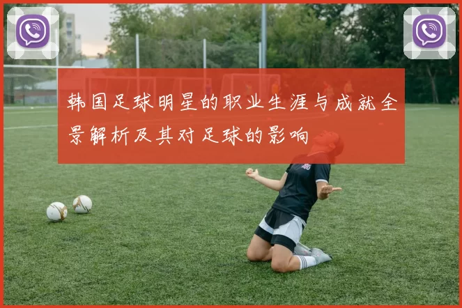 韩国足球明星的职业生涯与成就全景解析及其对足球的影响
