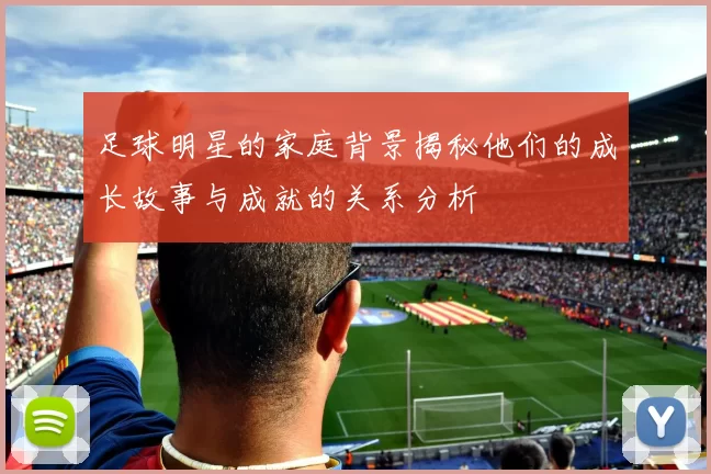 足球明星的家庭背景揭秘他们的成长故事与成就的关系分析