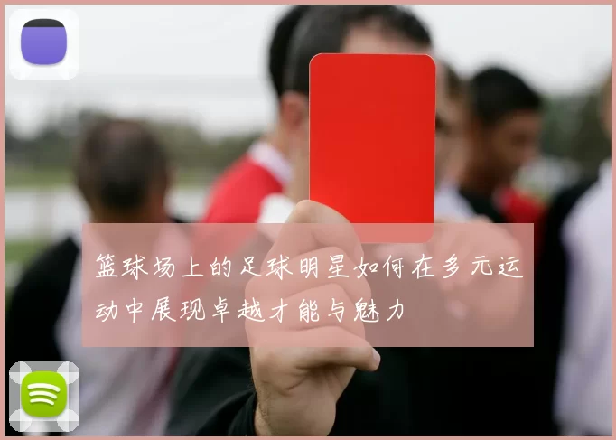 篮球场上的足球明星如何在多元运动中展现卓越才能与魅力